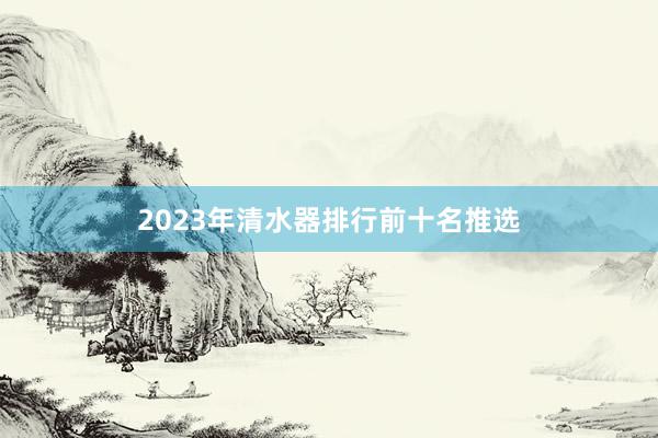 2023年清水器排行前十名推选