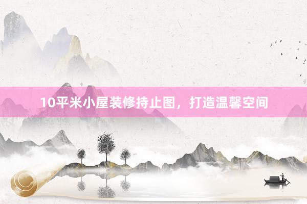 10平米小屋装修持止图，打造温馨空间