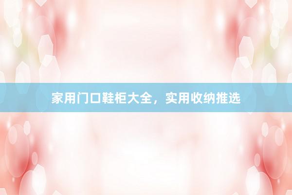 家用门口鞋柜大全，实用收纳推选