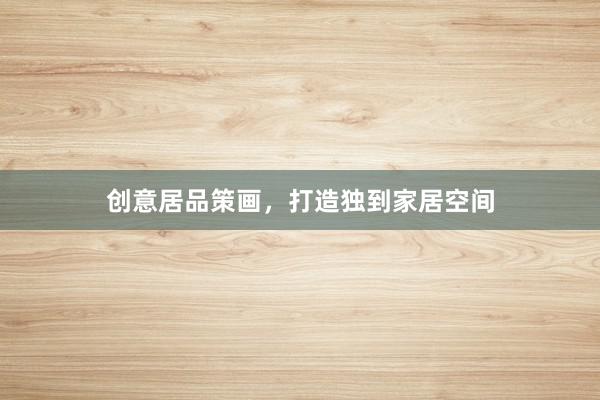 创意居品策画，打造独到家居空间