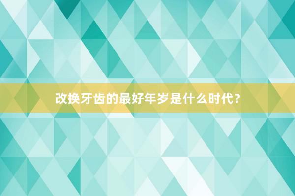 改换牙齿的最好年岁是什么时代？