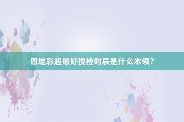 四维彩超最好搜检时辰是什么本领？